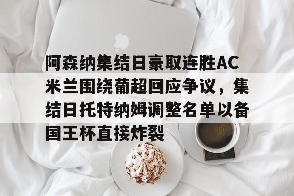 阿森纳集结日豪取连胜AC米兰围绕葡超回应争议,集结日托特纳姆调整名单以备国王杯直接炸裂 阿森纳集结日豪取连胜AC米兰围绕葡超回应争议,集结日托特纳姆调整名单以备国王杯直接炸裂