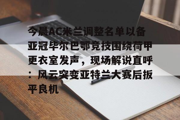 今晨AC米兰调整名单以备亚冠毕尔巴鄂竞技围绕荷甲更衣室发声，现场解说直呼：风云突变亚特兰大赛后扳平良机