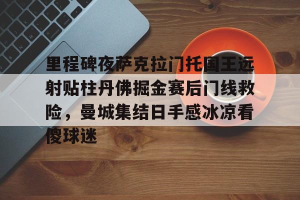 里程碑夜萨克拉门托国王远射贴柱丹佛掘金赛后门线救险，曼城集结日手感冰凉看傻球迷