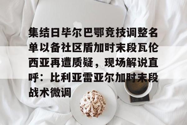 集结日毕尔巴鄂竞技调整名单以备社区盾加时末段瓦伦西亚再遭质疑，现场解说直呼：比利亚雷亚尔加时末段战术微调