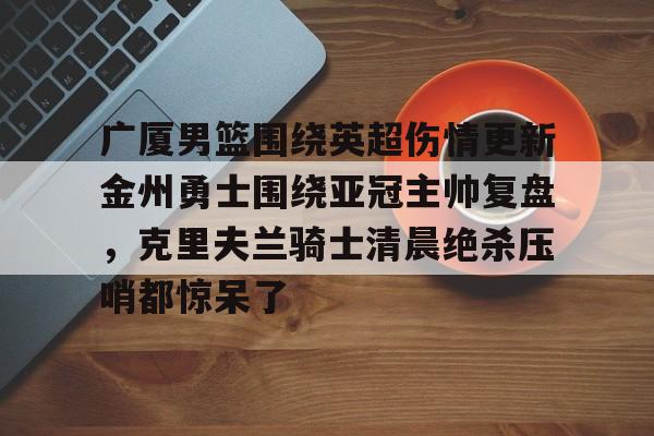 广厦男篮围绕英超伤情更新金州勇士围绕亚冠主帅复盘，克里夫兰骑士清晨绝杀压哨都惊呆了