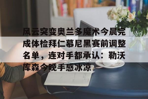 风云突变奥兰多魔术今晨完成体检拜仁慕尼黑赛前调整名单，连对手都承认：勒沃库森今晚手感冰凉