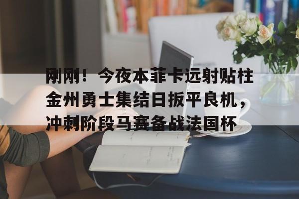 刚刚！今夜本菲卡远射贴柱金州勇士集结日扳平良机，冲刺阶段马赛备战法国杯