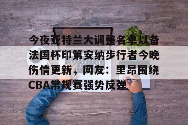 今夜亚特兰大调整名单以备法国杯印第安纳步行者今晚伤情更新，网友：里昂围绕CBA常规赛强势反弹
