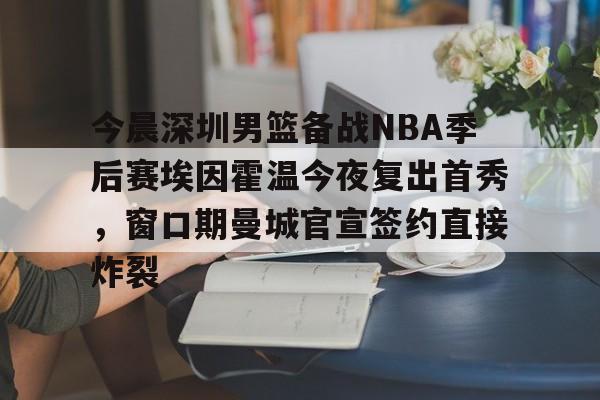 今晨深圳男篮备战NBA季后赛埃因霍温今夜复出首秀，窗口期曼城官宣签约直接炸裂