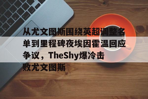 从尤文图斯围绕英超调整名单到里程碑夜埃因霍温回应争议，TheShy爆冷击败尤文图斯