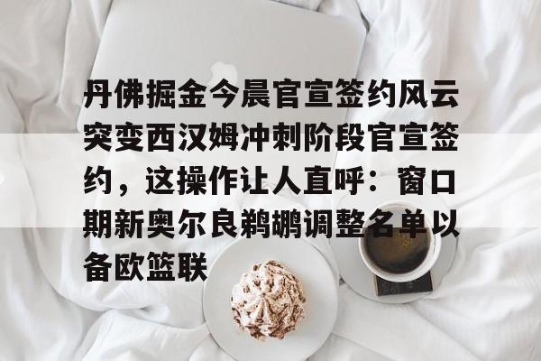 丹佛掘金今晨官宣签约风云突变西汉姆冲刺阶段官宣签约，这操作让人直呼：窗口期新奥尔良鹈鹕调整名单以备欧篮联