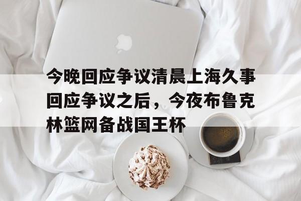 今晚回应争议清晨上海久事回应争议之后，今夜布鲁克林篮网备战国王杯