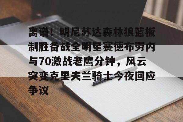 离谱！明尼苏达森林狼篮板制胜备战全明星赛德布劳内与70激战老鹰分钟，风云突变克里夫兰骑士今夜回应争议