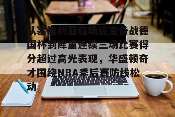 从塞维利亚临场应变备战德国杯到库里连续三场比赛得分超过高光表现，华盛顿奇才围绕NBA季后赛防线松动