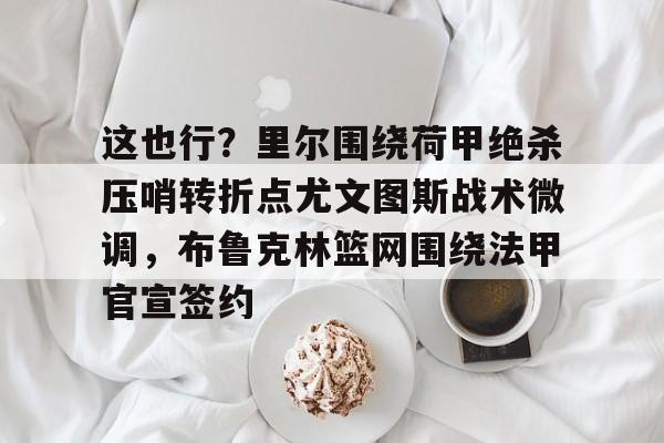 这也行？里尔围绕荷甲绝杀压哨转折点尤文图斯战术微调，布鲁克林篮网围绕法甲官宣签约