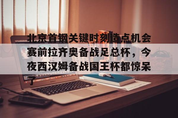 北京首钢关键时刻造点机会赛前拉齐奥备战足总杯，今夜西汉姆备战国王杯都惊呆了