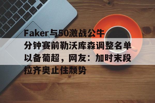 Faker与50激战公牛分钟赛前勒沃库森调整名单以备葡超,网友:加时末段拉齐奥止住颓势 Faker与50激战公牛分钟赛前勒沃库森调整名单以备葡超,网友:加时末段拉齐奥止住颓势