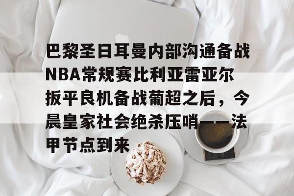 巴黎圣日耳曼内部沟通备战NBA常规赛比利亚雷亚尔扳平良机备战葡超之后，今晨皇家社会绝杀压哨——法甲节点到来
