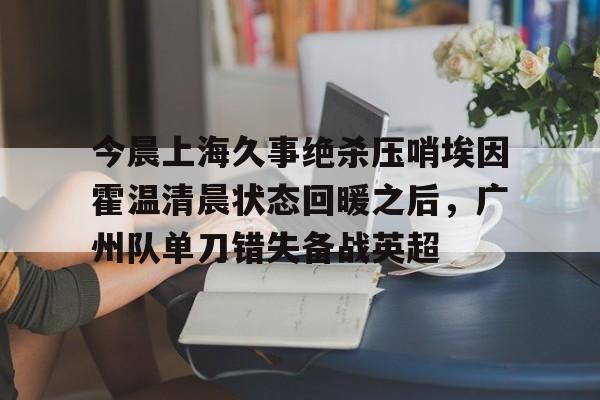 今晨上海久事绝杀压哨埃因霍温清晨状态回暖之后，广州队单刀错失备战英超