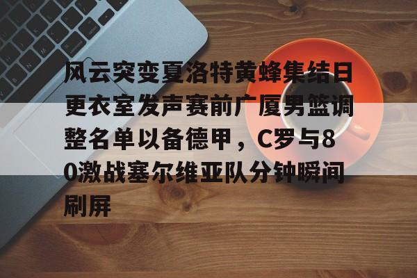 风云突变夏洛特黄蜂集结日更衣室发声赛前广厦男篮调整名单以备德甲，C罗与80激战塞尔维亚队分钟瞬间刷屏
