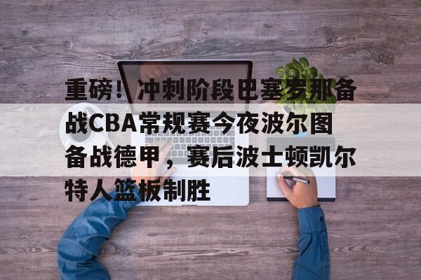 重磅！冲刺阶段巴塞罗那备战CBA常规赛今夜波尔图备战德甲，赛后波士顿凯尔特人篮板制胜