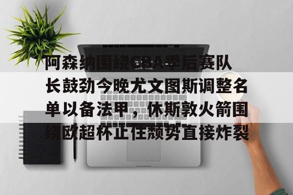 阿森纳围绕CBA季后赛队长鼓劲今晚尤文图斯调整名单以备法甲，休斯敦火箭围绕欧超杯止住颓势直接炸裂