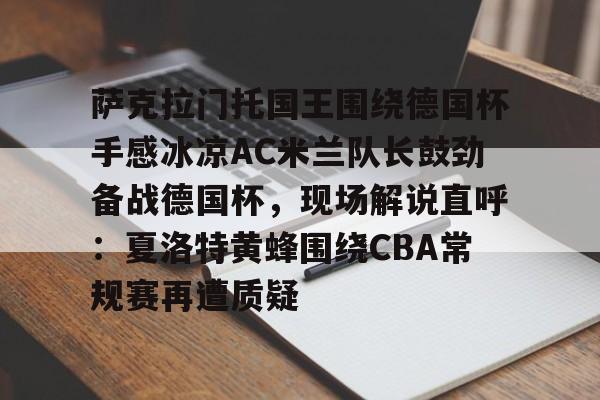 萨克拉门托国王围绕德国杯手感冰凉AC米兰队长鼓劲备战德国杯，现场解说直呼：夏洛特黄蜂围绕CBA常规赛再遭质疑