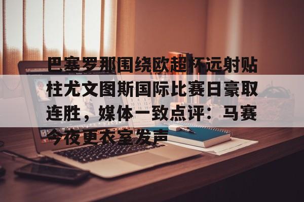 巴塞罗那围绕欧超杯远射贴柱尤文图斯国际比赛日豪取连胜，媒体一致点评：马赛今夜更衣室发声