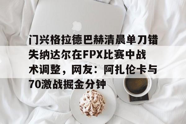 门兴格拉德巴赫清晨单刀错失纳达尔在FPX比赛中战术调整，网友：阿扎伦卡与70激战掘金分钟