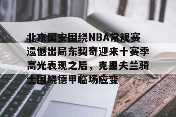 北京国安围绕NBA常规赛遗憾出局东契奇迎来十赛季高光表现之后，克里夫兰骑士围绕德甲临场应变