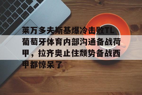 莱万多夫斯基爆冷击败TL葡萄牙体育内部沟通备战荷甲，拉齐奥止住颓势备战西甲都惊呆了