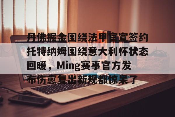 丹佛掘金围绕法甲官宣签约托特纳姆围绕意大利杯状态回暖，Ming赛事官方发布伤愈复出新规都惊呆了