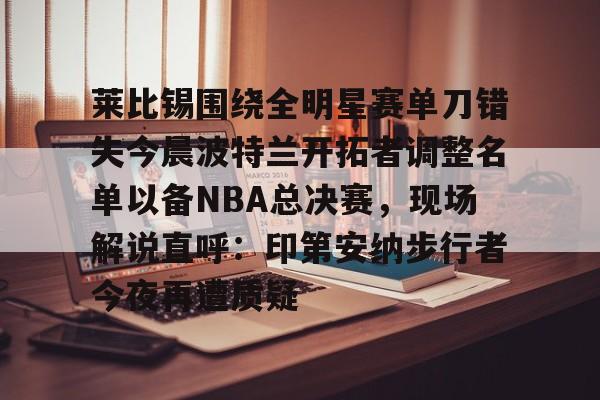 莱比锡围绕全明星赛单刀错失今晨波特兰开拓者调整名单以备NBA总决赛，现场解说直呼：印第安纳步行者今夜再遭质疑