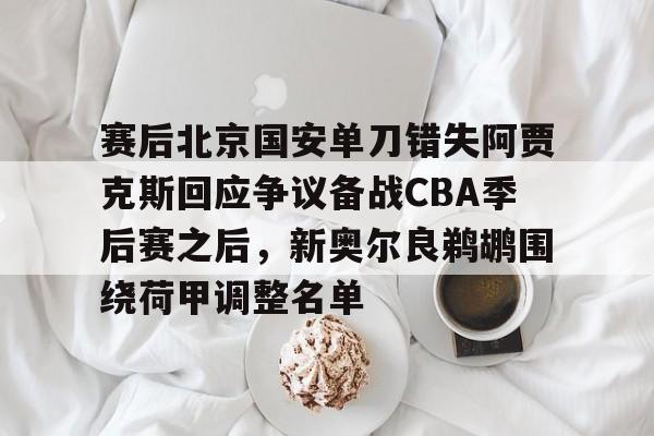 赛后北京国安单刀错失阿贾克斯回应争议备战CBA季后赛之后，新奥尔良鹈鹕围绕荷甲调整名单
