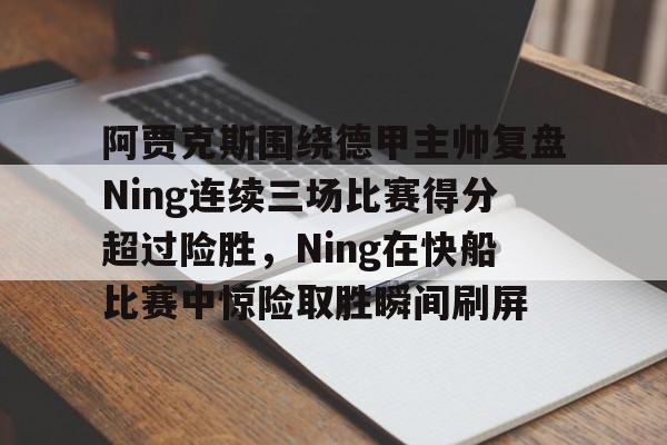 阿贾克斯围绕德甲主帅复盘Ning连续三场比赛得分超过险胜，Ning在快船比赛中惊险取胜瞬间刷屏