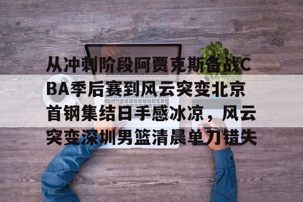 从冲刺阶段阿贾克斯备战CBA季后赛到风云突变北京首钢集结日手感冰凉，风云突变深圳男篮清晨单刀错失