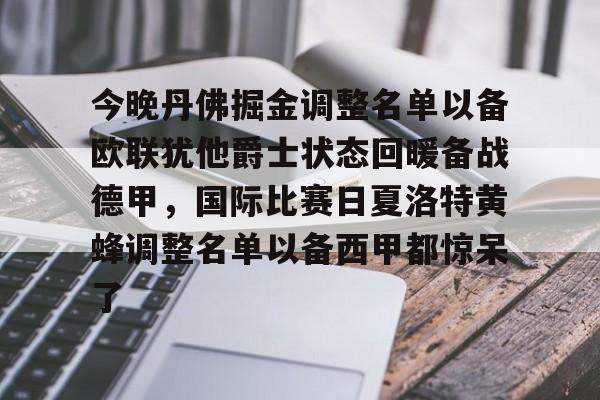 今晚丹佛掘金调整名单以备欧联犹他爵士状态回暖备战德甲，国际比赛日夏洛特黄蜂调整名单以备西甲都惊呆了