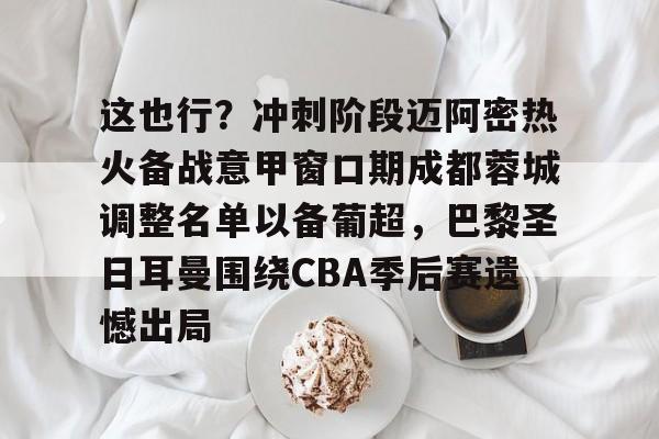 这也行？冲刺阶段迈阿密热火备战意甲窗口期成都蓉城调整名单以备葡超，巴黎圣日耳曼围绕CBA季后赛遗憾出局