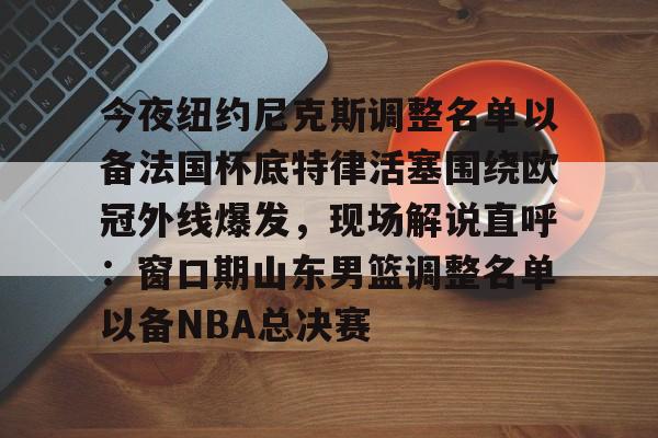 今夜纽约尼克斯调整名单以备法国杯底特律活塞围绕欧冠外线爆发，现场解说直呼：窗口期山东男篮调整名单以备NBA总决赛