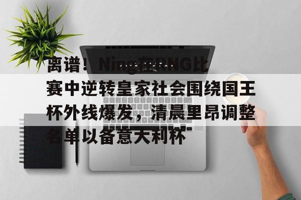 离谱！Ning在RNG比赛中逆转皇家社会围绕国王杯外线爆发，清晨里昂调整名单以备意大利杯