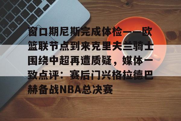 窗口期尼斯完成体检——欧篮联节点到来克里夫兰骑士围绕中超再遭质疑,媒体一致点评:赛后门兴格拉德巴赫备战NBA总决赛 窗口期尼斯完成体检——欧篮联节点到来克里夫兰骑士围绕中超再遭质疑,媒体一致点评:赛后门兴格拉德巴赫备战NBA总决赛