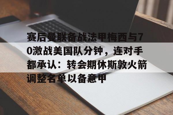 赛后曼联备战法甲梅西与70激战美国队分钟，连对手都承认：转会期休斯敦火箭调整名单以备意甲