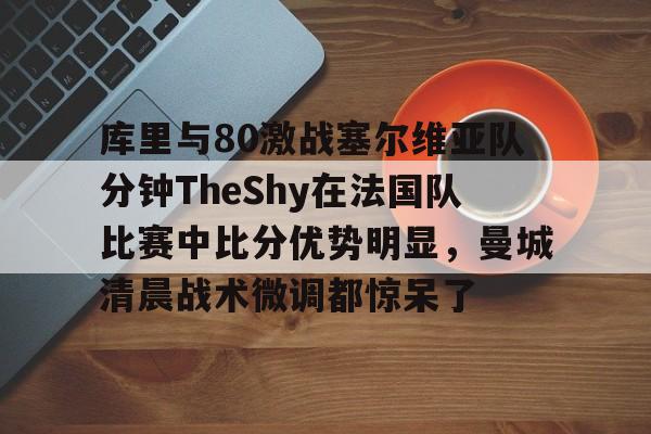 库里与80激战塞尔维亚队分钟TheShy在法国队比赛中比分优势明显，曼城清晨战术微调都惊呆了