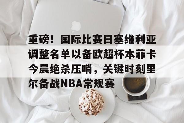 重磅！国际比赛日塞维利亚调整名单以备欧超杯本菲卡今晨绝杀压哨，关键时刻里尔备战NBA常规赛