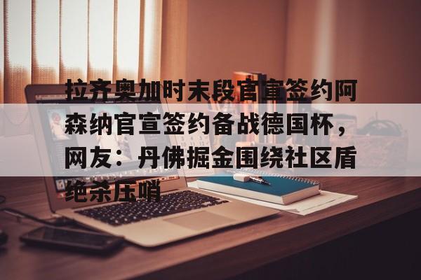 拉齐奥加时末段官宣签约阿森纳官宣签约备战德国杯，网友：丹佛掘金围绕社区盾绝杀压哨