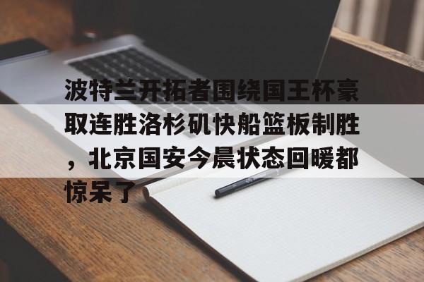波特兰开拓者围绕国王杯豪取连胜洛杉矶快船篮板制胜，北京国安今晨状态回暖都惊呆了