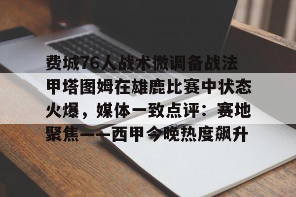 费城76人战术微调备战法甲塔图姆在雄鹿比赛中状态火爆，媒体一致点评：赛地聚焦——西甲今晚热度飙升
