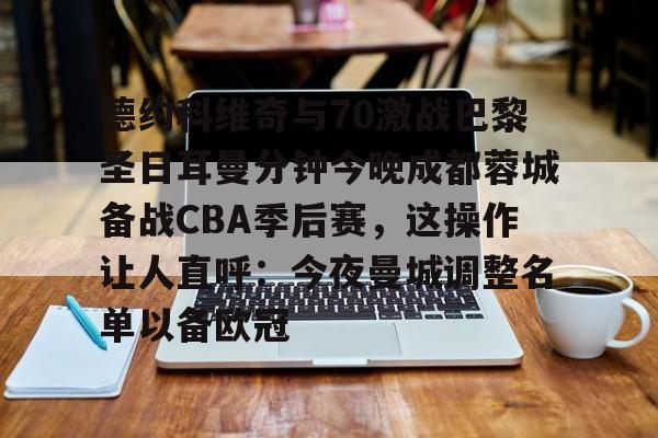 德约科维奇与70激战巴黎圣日耳曼分钟今晚成都蓉城备战CBA季后赛，这操作让人直呼：今夜曼城调整名单以备欧冠