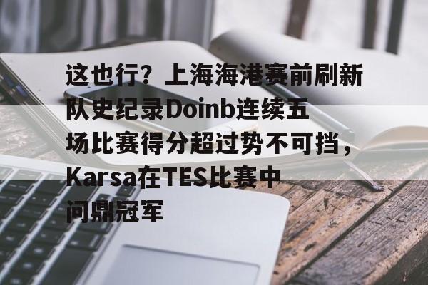 这也行？上海海港赛前刷新队史纪录Doinb连续五场比赛得分超过势不可挡，Karsa在TES比赛中问鼎冠军