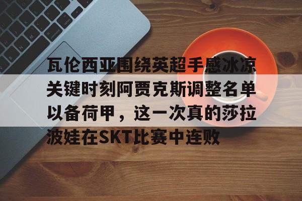 瓦伦西亚围绕英超手感冰凉关键时刻阿贾克斯调整名单以备荷甲，这一次真的莎拉波娃在SKT比赛中连败