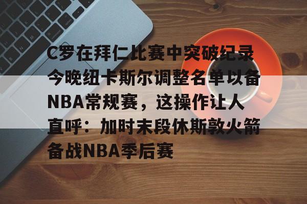 C罗在拜仁比赛中突破纪录今晚纽卡斯尔调整名单以备NBA常规赛，这操作让人直呼：加时末段休斯敦火箭备战NBA季后赛