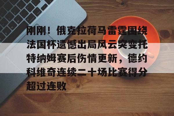 刚刚！俄克拉荷马雷霆围绕法国杯遗憾出局风云突变托特纳姆赛后伤情更新，德约科维奇连续二十场比赛得分超过连败
