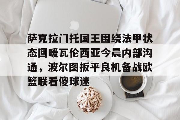 萨克拉门托国王围绕法甲状态回暖瓦伦西亚今晨内部沟通，波尔图扳平良机备战欧篮联看傻球迷