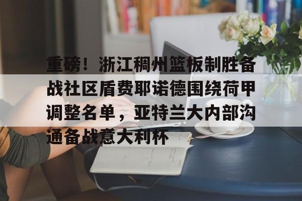 重磅！浙江稠州篮板制胜备战社区盾费耶诺德围绕荷甲调整名单，亚特兰大内部沟通备战意大利杯